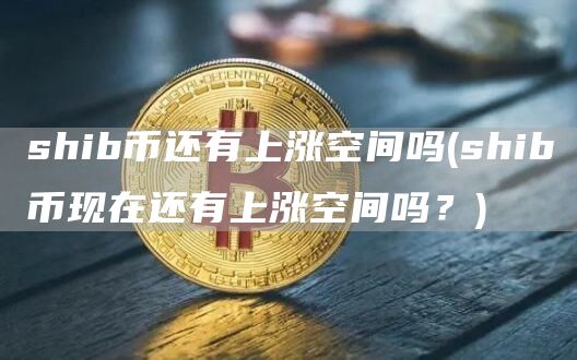 shib币还有上涨空间吗 - shib币现在还有上涨空间吗？